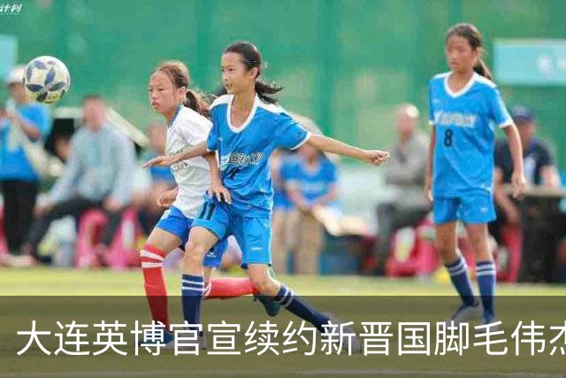 大连英博官宣续约新晋国脚毛伟杰 新合同持续至2029年